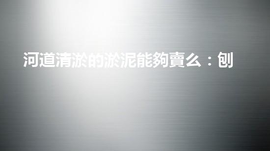 河道清淤的淤泥能夠賣么：刨析清淤工程中的技術(shù)難題，探索以后創(chuàng)新方向！